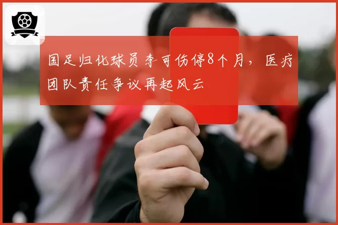 国足归化球员李可伤停8个月，医疗团队责任争议再起风云