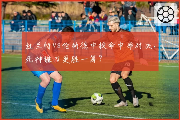 杜兰特vs伦纳德中投命中率对决，死神镰刀更胜一筹？