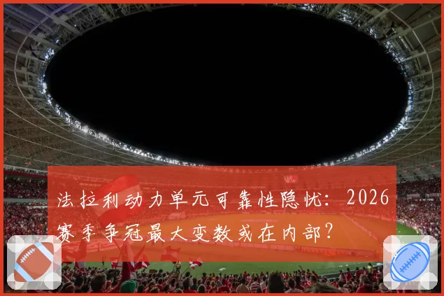 法拉利动力单元可靠性隐忧：2026赛季争冠最大变数或在内部？