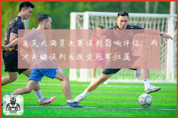 高芙大满贯决赛误判影响评估:两次关键误判或改变冠军归属