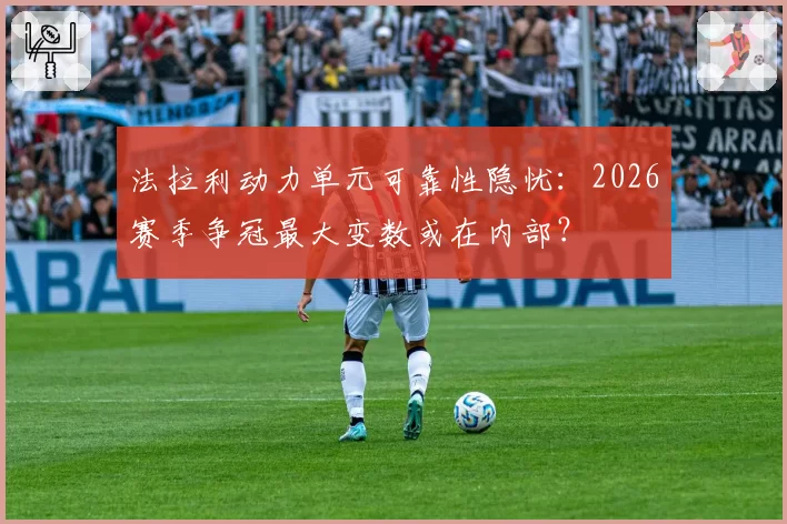 法拉利动力单元可靠性隐忧：2026赛季争冠最大变数或在内部？