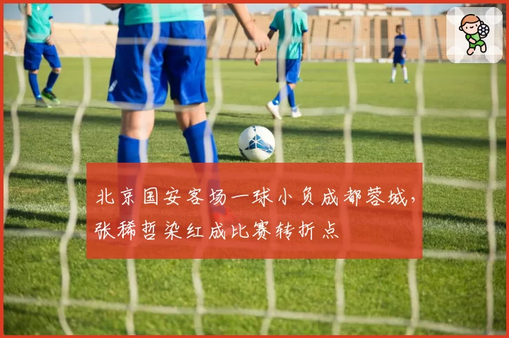 北京国安客场一球小负成都蓉城，张稀哲染红成比赛转折点