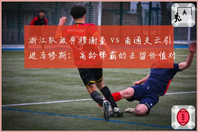 浙江队放弃穆谢奎 vs 南通支云引进马修斯：高龄锋霸的去留价值对比