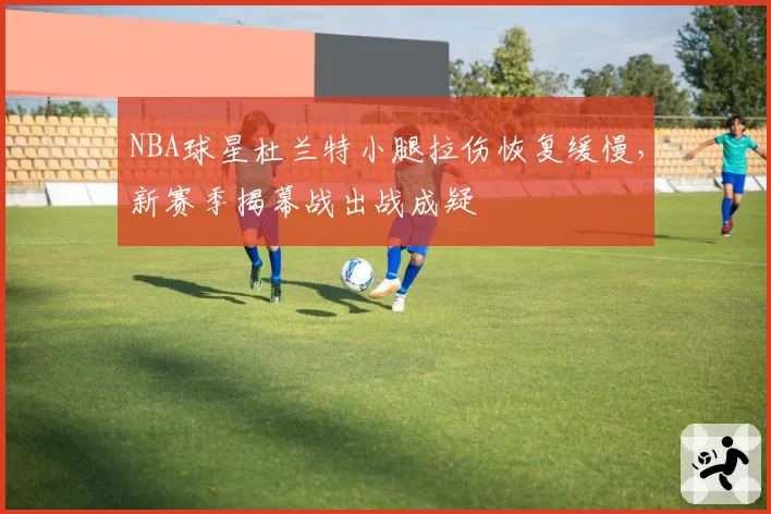 NBA球星杜兰特小腿拉伤恢复缓慢，新赛季揭幕战出战成疑