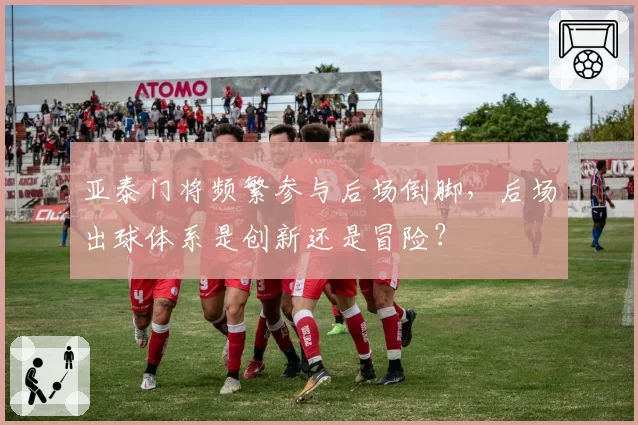 亚泰门将频繁参与后场倒脚,后场出球体系是创新还是冒险?