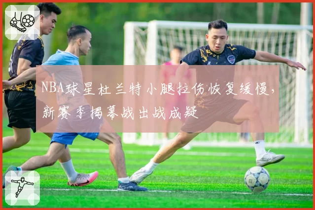 NBA球星杜兰特小腿拉伤恢复缓慢,新赛季揭幕战出战成疑