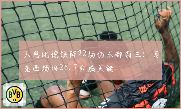 人恩比德缺阵22场仍东部前三:马克西场均26.7分成关键