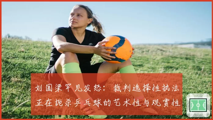 刘国梁罕见发怒：裁判选择性执法正在扼杀乒乓球的艺术性与观赏性