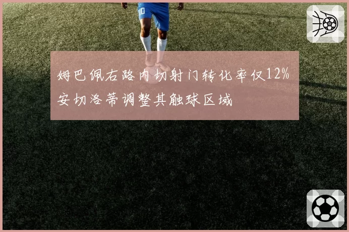 姆巴佩右路内切射门转化率仅12% 安切洛蒂调整其触球区域