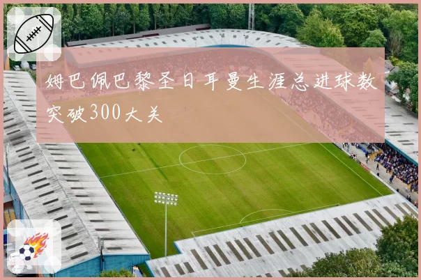 姆巴佩巴黎圣日耳曼生涯总进球数突破300大关