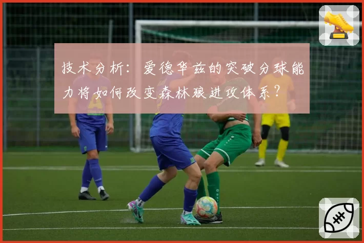 技术分析：爱德华兹的突破分球能力将如何改变森林狼进攻体系？