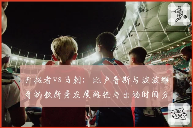 开拓者vs马刺：比卢普斯与波波维奇执教新秀发展路径与出场时间分配对比