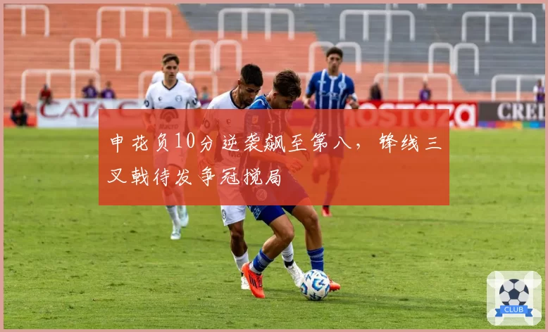 申花负10分逆袭飙至第八，锋线三叉戟待发争冠搅局