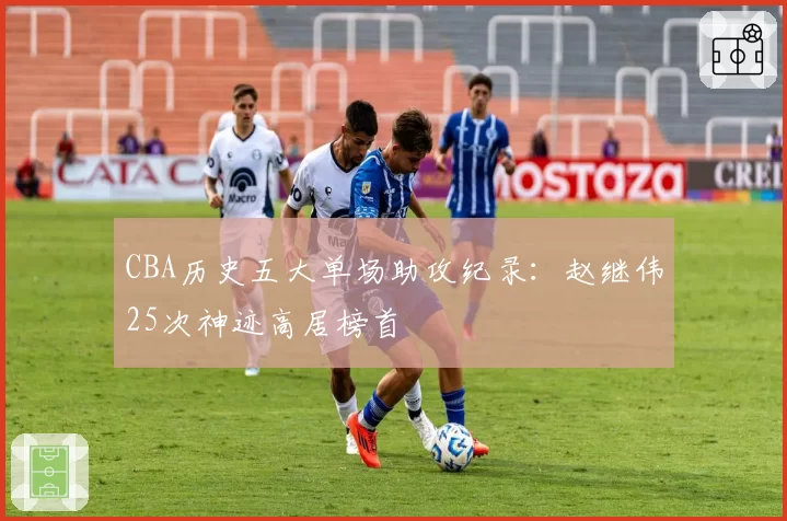 CBA历史五大单场助攻纪录：赵继伟25次神迹高居榜首