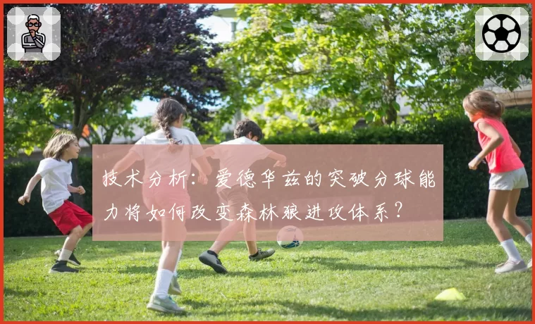 技术分析：爱德华兹的突破分球能力将如何改变森林狼进攻体系？