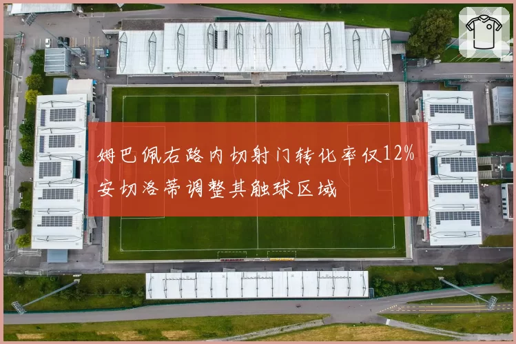 姆巴佩右路内切射门转化率仅12% 安切洛蒂调整其触球区域