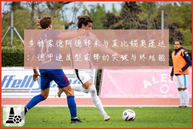 多特蒙德阿德耶米与莱比锡奥蓬达：德甲速度型前锋的突破与终结能力详析