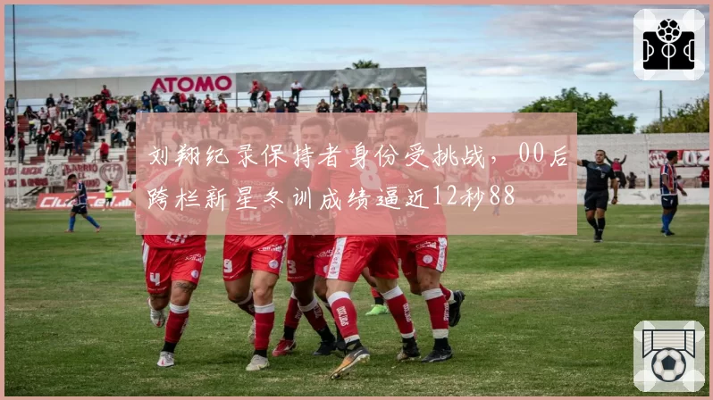刘翔纪录保持者身份受挑战，00后跨栏新星冬训成绩逼近12秒88