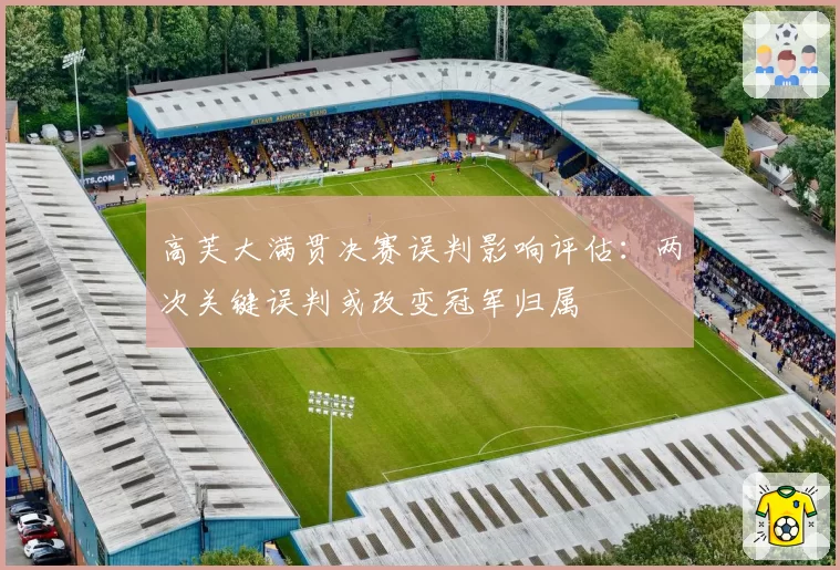 高芙大满贯决赛误判影响评估:两次关键误判或改变冠军归属