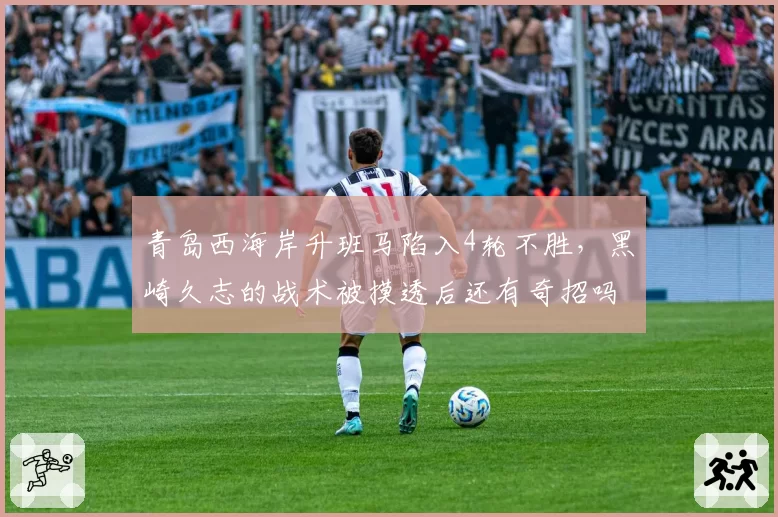 青岛西海岸升班马陷入4轮不胜,黑崎久志的战术被摸透后还有奇招吗?