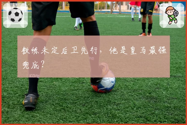 教练未定后卫先行，他是皇马最强兜底？