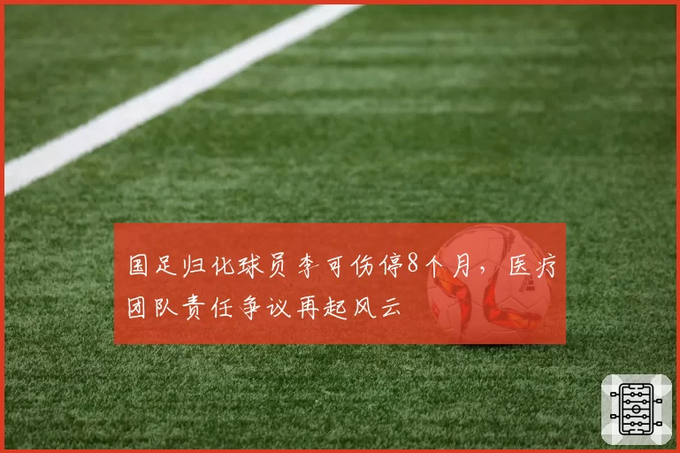 国足归化球员李可伤停8个月，医疗团队责任争议再起风云