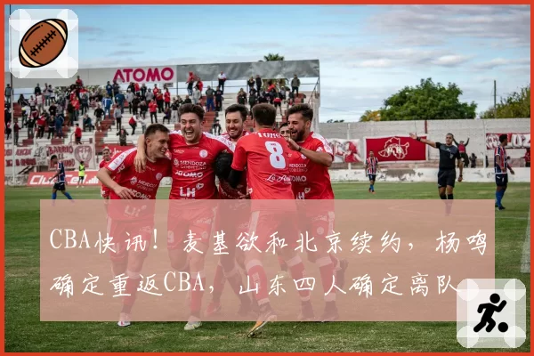 CBA快讯！麦基欲和北京续约，杨鸣确定重返CBA，山东四人确定离队