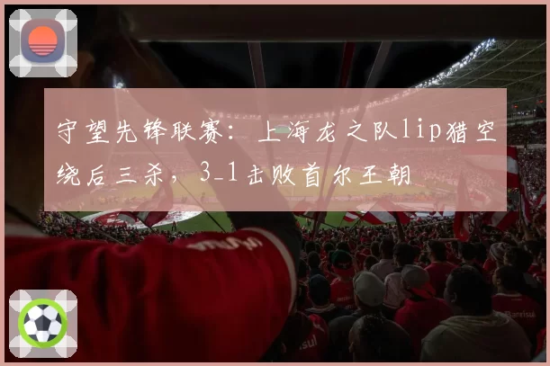 守望先锋联赛：上海龙之队lip猎空绕后三杀，3_1击败首尔王朝