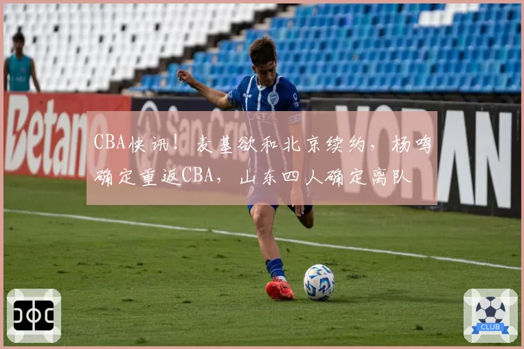 CBA快讯!麦基欲和北京续约,杨鸣确定重返CBA,山东四人确定离队