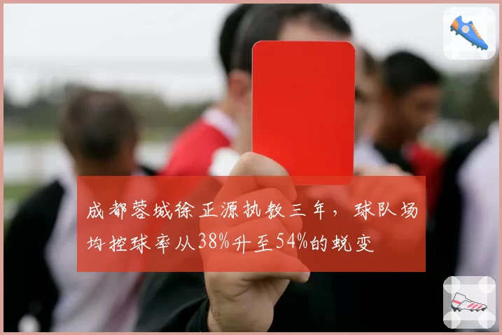 成都蓉城徐正源执教三年，球队场均控球率从38%升至54%的蜕变
