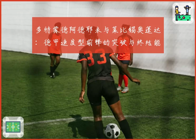多特蒙德阿德耶米与莱比锡奥蓬达:德甲速度型前锋的突破与终结能力详析